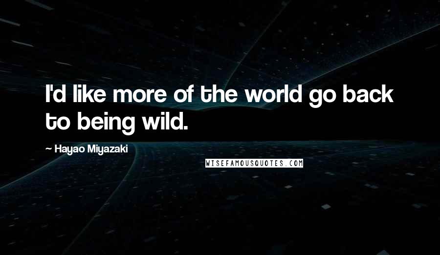 Hayao Miyazaki Quotes: I'd like more of the world go back to being wild.