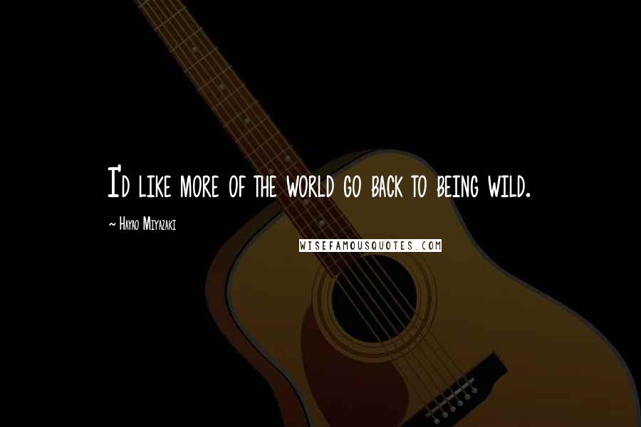 Hayao Miyazaki Quotes: I'd like more of the world go back to being wild.