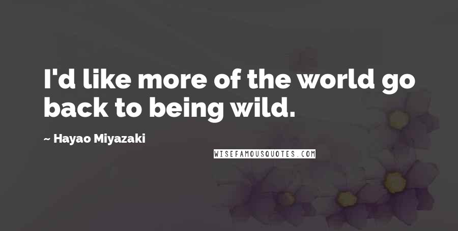 Hayao Miyazaki Quotes: I'd like more of the world go back to being wild.