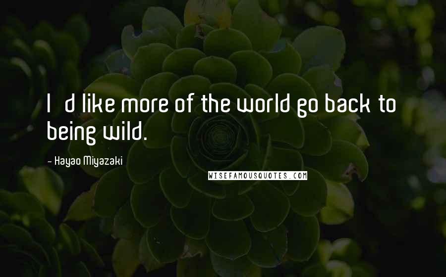 Hayao Miyazaki Quotes: I'd like more of the world go back to being wild.