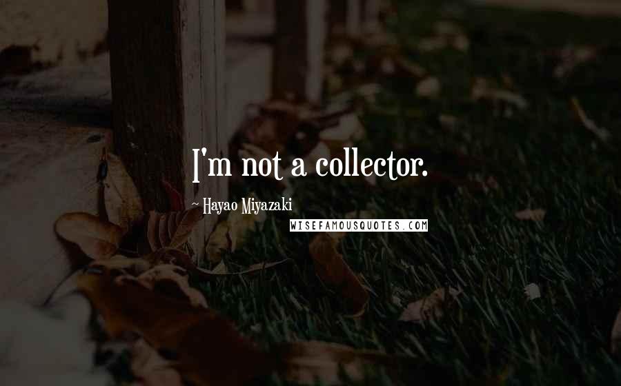 Hayao Miyazaki Quotes: I'm not a collector.