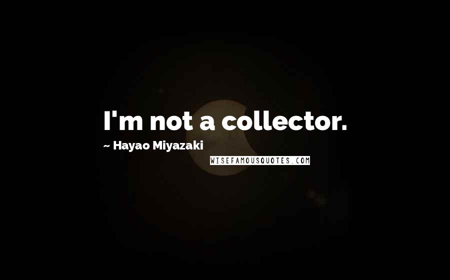 Hayao Miyazaki Quotes: I'm not a collector.