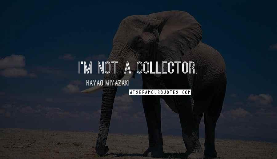 Hayao Miyazaki Quotes: I'm not a collector.