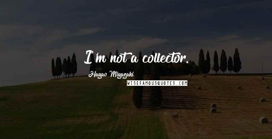 Hayao Miyazaki Quotes: I'm not a collector.