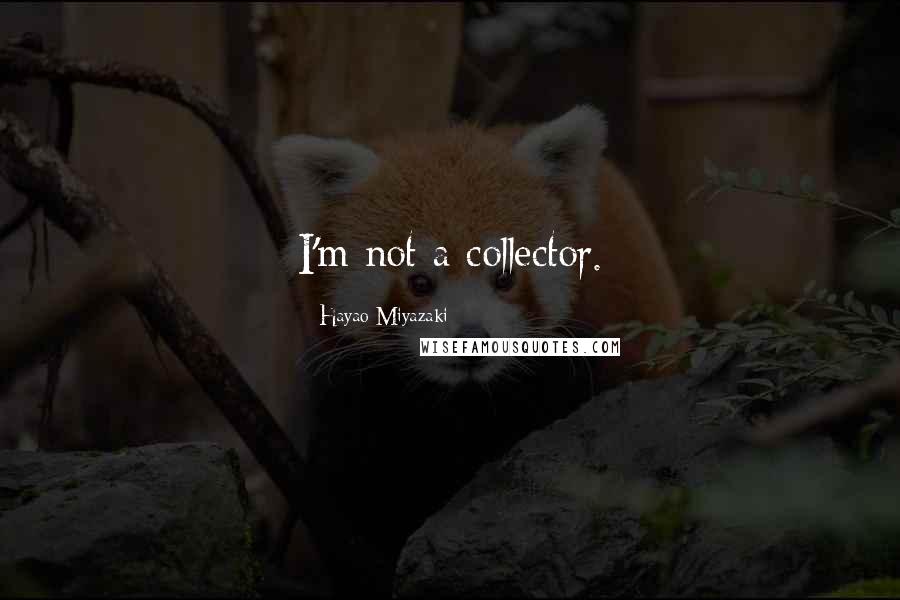 Hayao Miyazaki Quotes: I'm not a collector.