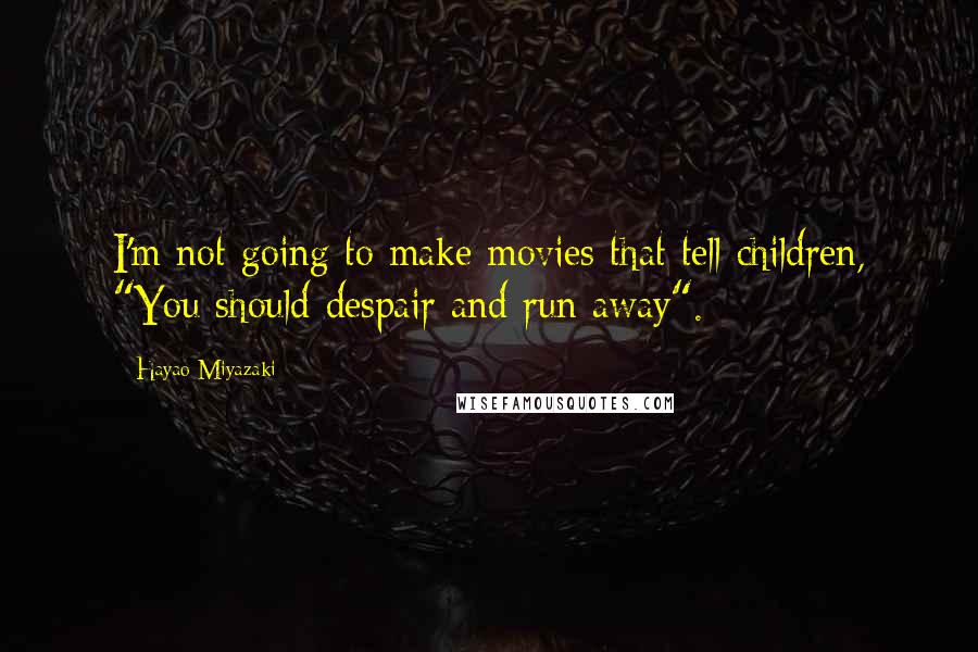 Hayao Miyazaki Quotes: I'm not going to make movies that tell children, "You should despair and run away".