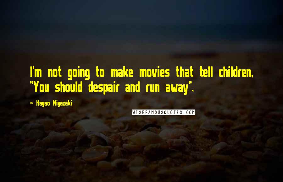 Hayao Miyazaki Quotes: I'm not going to make movies that tell children, "You should despair and run away".