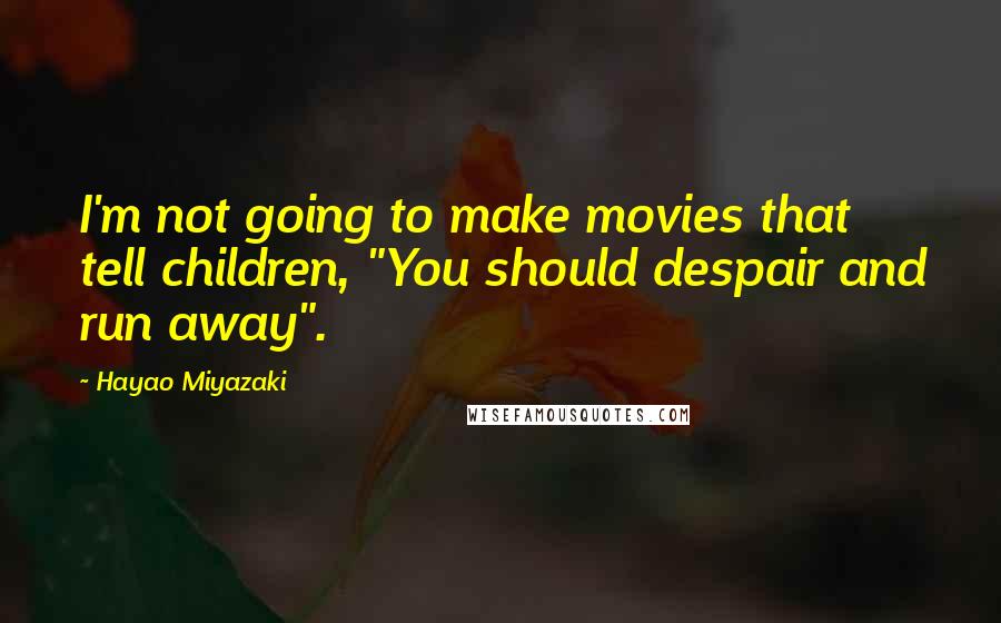 Hayao Miyazaki Quotes: I'm not going to make movies that tell children, "You should despair and run away".