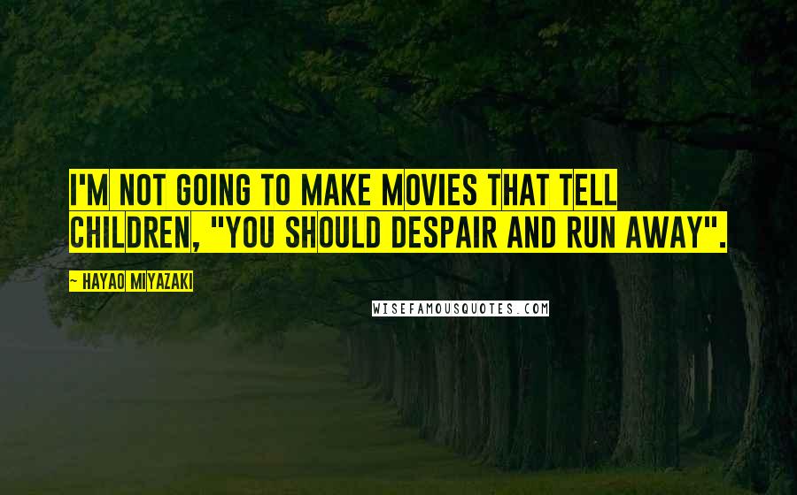 Hayao Miyazaki Quotes: I'm not going to make movies that tell children, "You should despair and run away".