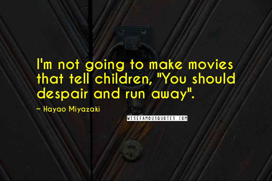 Hayao Miyazaki Quotes: I'm not going to make movies that tell children, "You should despair and run away".