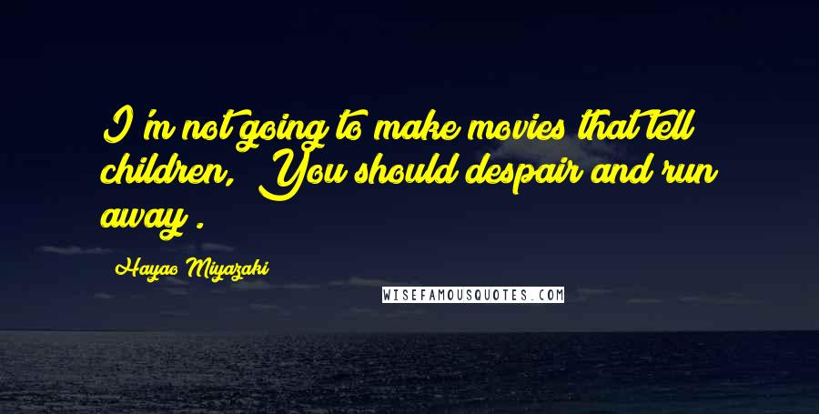 Hayao Miyazaki Quotes: I'm not going to make movies that tell children, "You should despair and run away".