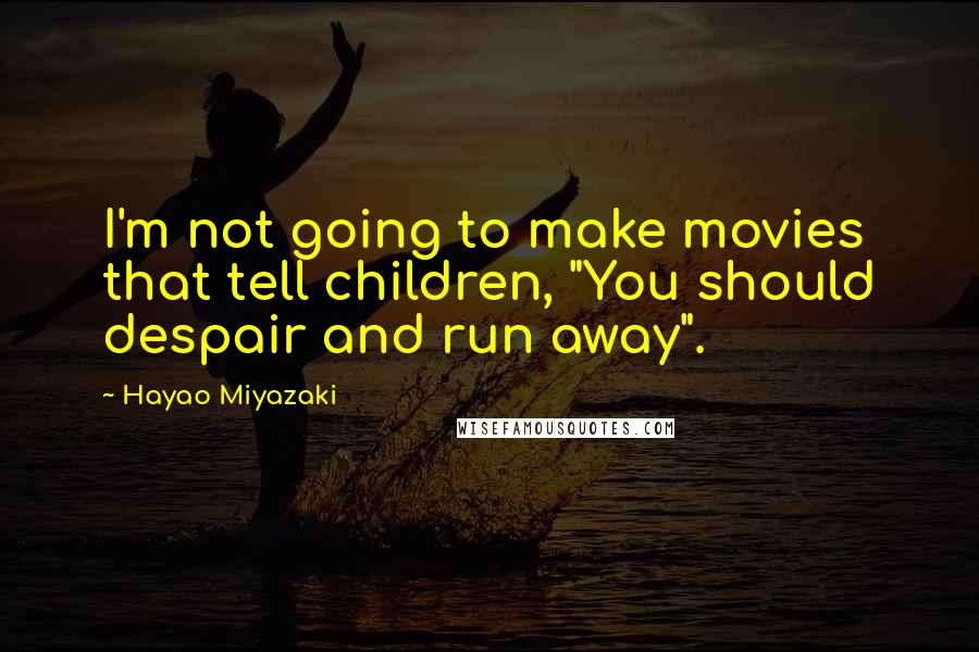 Hayao Miyazaki Quotes: I'm not going to make movies that tell children, "You should despair and run away".