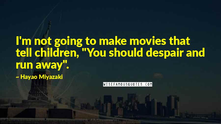 Hayao Miyazaki Quotes: I'm not going to make movies that tell children, "You should despair and run away".