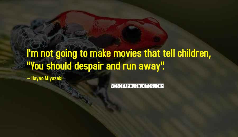 Hayao Miyazaki Quotes: I'm not going to make movies that tell children, "You should despair and run away".