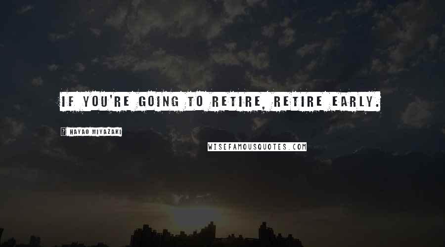 Hayao Miyazaki Quotes: If you're going to retire, retire early.