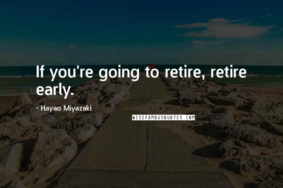 Hayao Miyazaki Quotes: If you're going to retire, retire early.