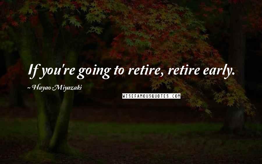 Hayao Miyazaki Quotes: If you're going to retire, retire early.