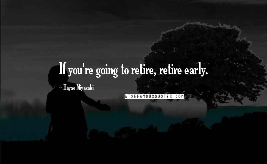 Hayao Miyazaki Quotes: If you're going to retire, retire early.