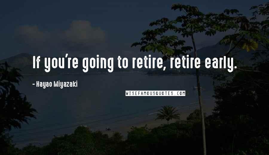 Hayao Miyazaki Quotes: If you're going to retire, retire early.