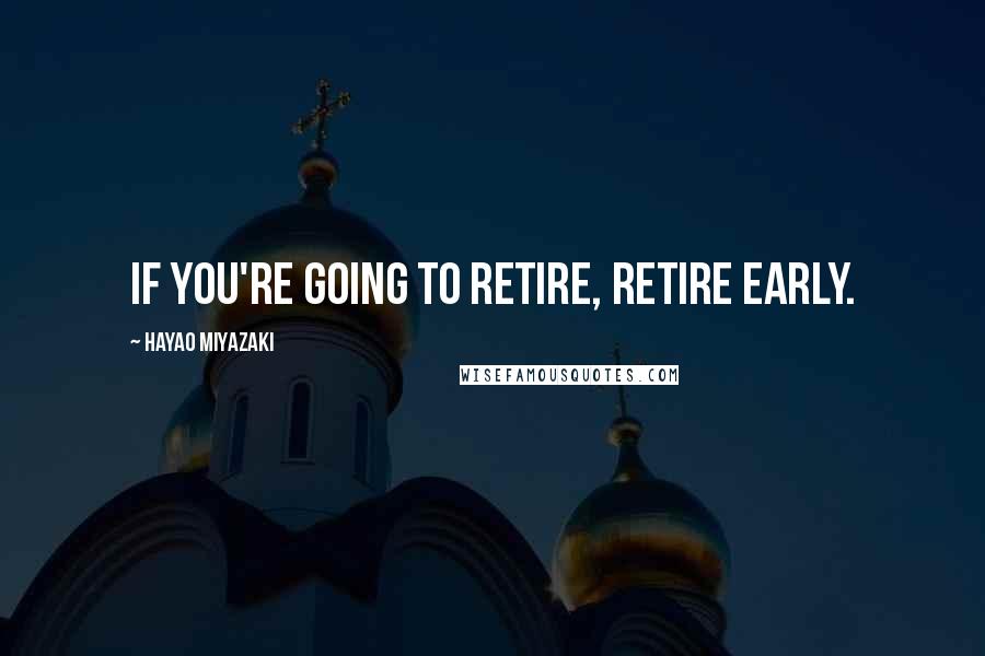 Hayao Miyazaki Quotes: If you're going to retire, retire early.