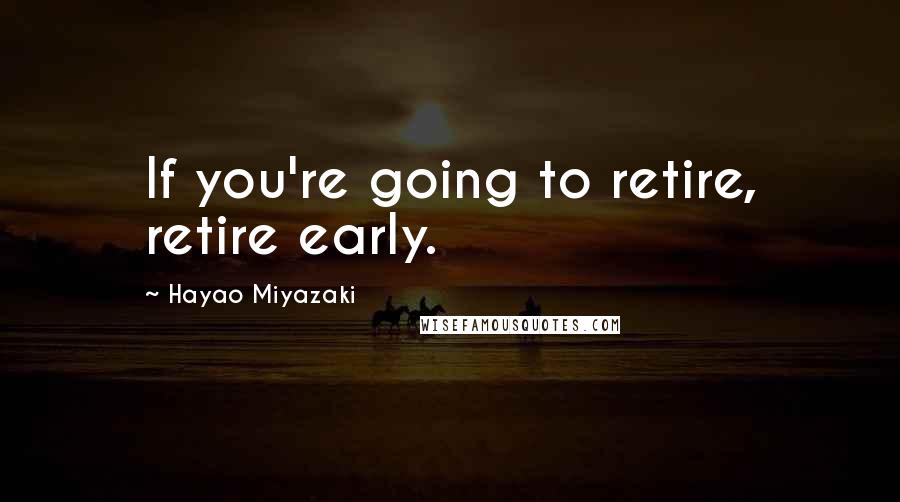 Hayao Miyazaki Quotes: If you're going to retire, retire early.