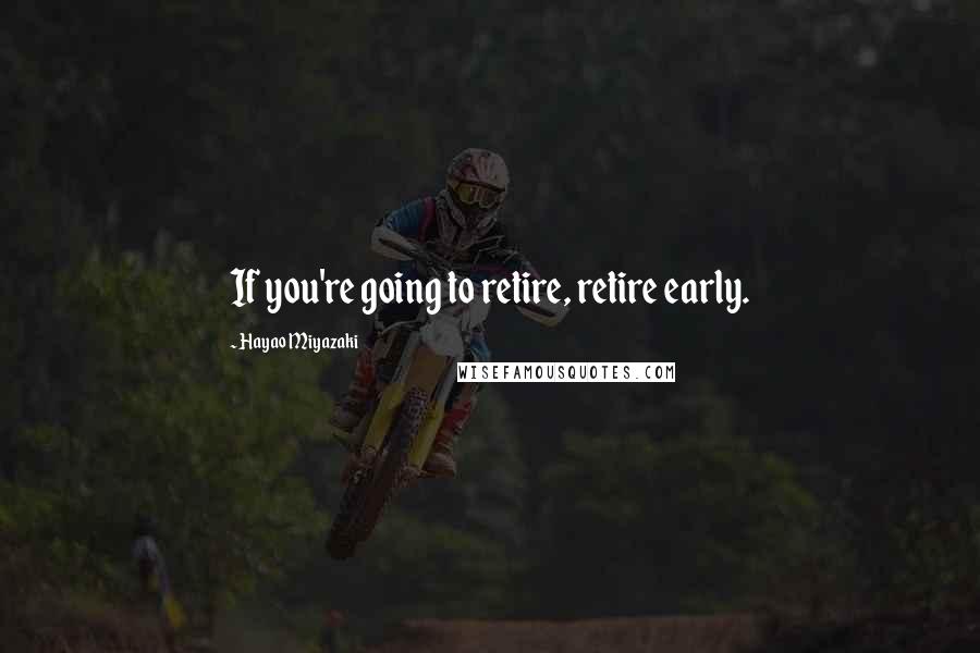 Hayao Miyazaki Quotes: If you're going to retire, retire early.