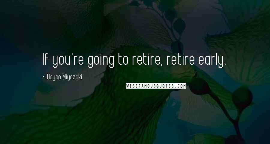 Hayao Miyazaki Quotes: If you're going to retire, retire early.