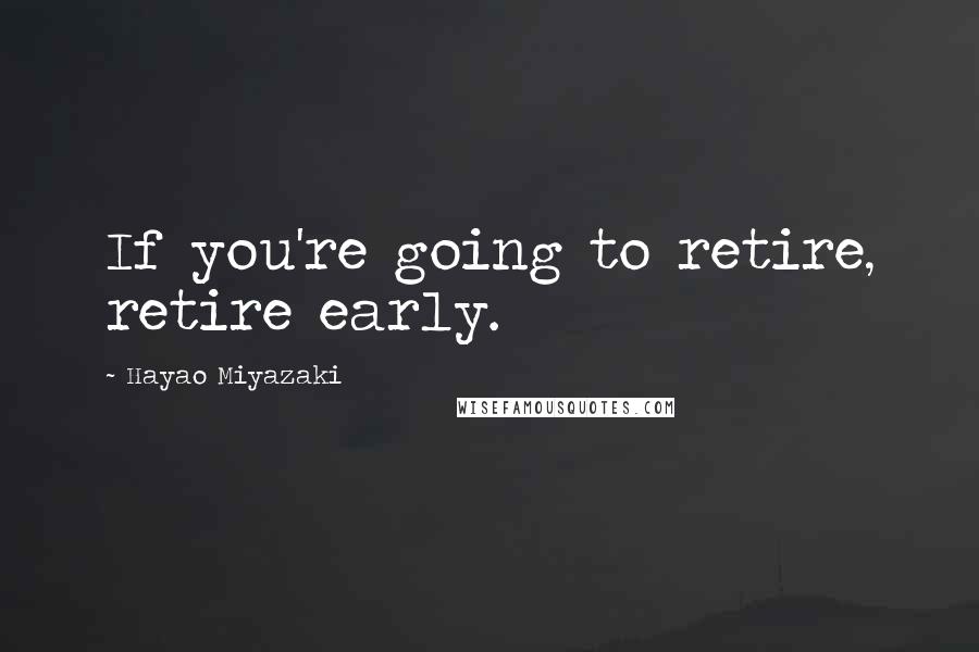 Hayao Miyazaki Quotes: If you're going to retire, retire early.