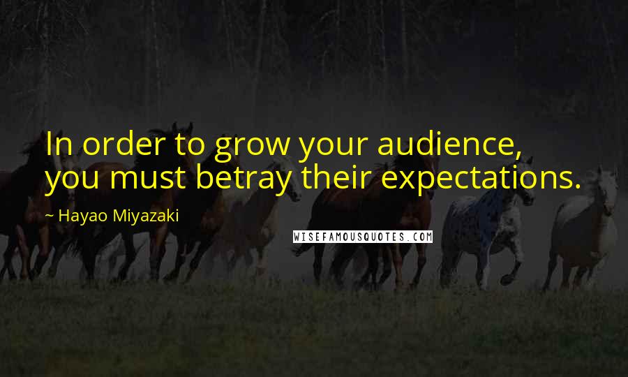 Hayao Miyazaki Quotes: In order to grow your audience, you must betray their expectations.
