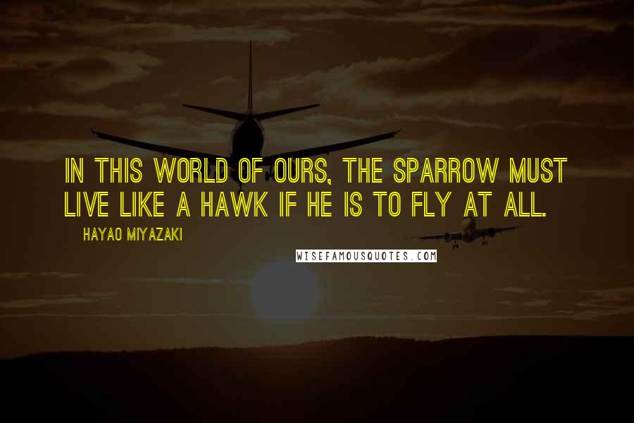 Hayao Miyazaki Quotes: In this world of ours, the sparrow must live like a hawk if he is to fly at all.