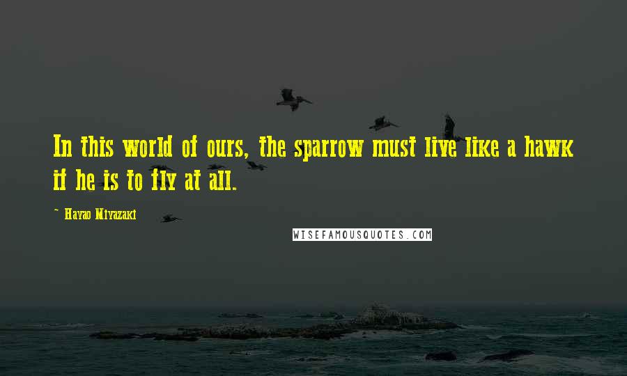 Hayao Miyazaki Quotes: In this world of ours, the sparrow must live like a hawk if he is to fly at all.