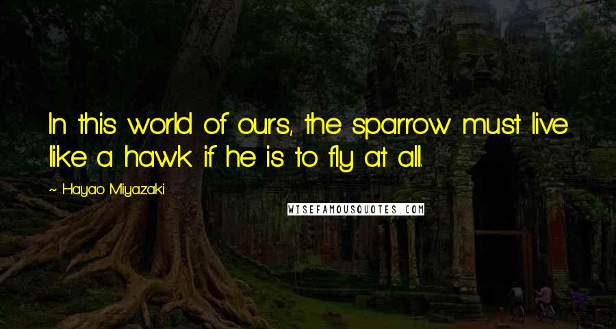 Hayao Miyazaki Quotes: In this world of ours, the sparrow must live like a hawk if he is to fly at all.