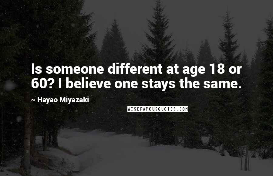Hayao Miyazaki Quotes: Is someone different at age 18 or 60? I believe one stays the same.