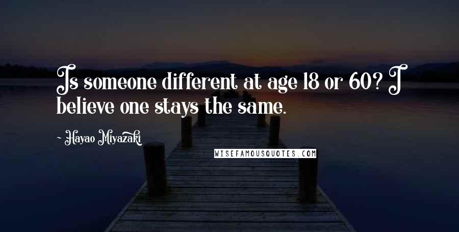 Hayao Miyazaki Quotes: Is someone different at age 18 or 60? I believe one stays the same.