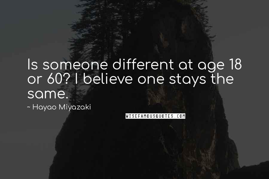 Hayao Miyazaki Quotes: Is someone different at age 18 or 60? I believe one stays the same.