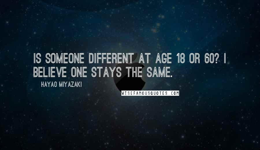 Hayao Miyazaki Quotes: Is someone different at age 18 or 60? I believe one stays the same.