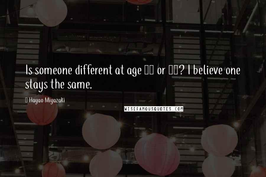 Hayao Miyazaki Quotes: Is someone different at age 18 or 60? I believe one stays the same.