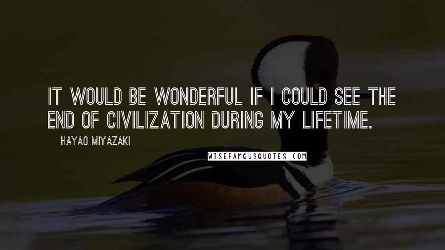 Hayao Miyazaki Quotes: It would be wonderful if I could see the end of civilization during my lifetime.