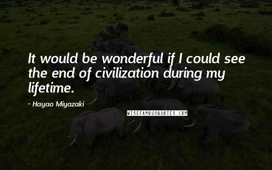 Hayao Miyazaki Quotes: It would be wonderful if I could see the end of civilization during my lifetime.