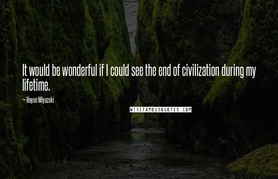 Hayao Miyazaki Quotes: It would be wonderful if I could see the end of civilization during my lifetime.