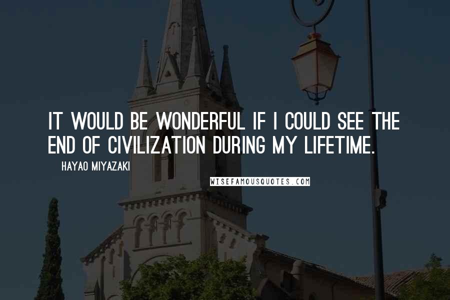 Hayao Miyazaki Quotes: It would be wonderful if I could see the end of civilization during my lifetime.