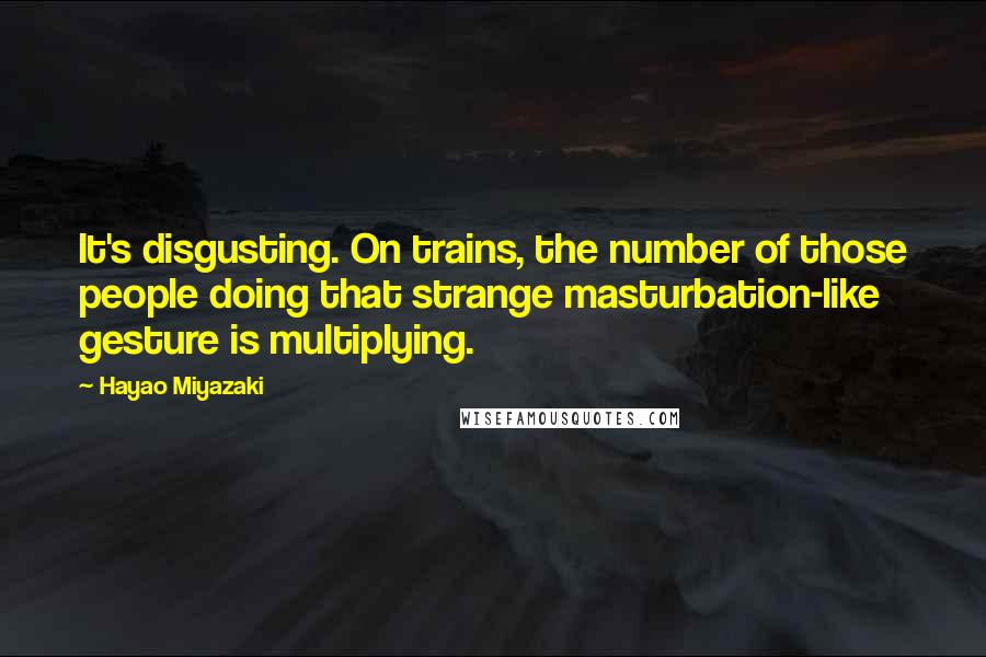 Hayao Miyazaki Quotes: It's disgusting. On trains, the number of those people doing that strange masturbation-like gesture is multiplying.