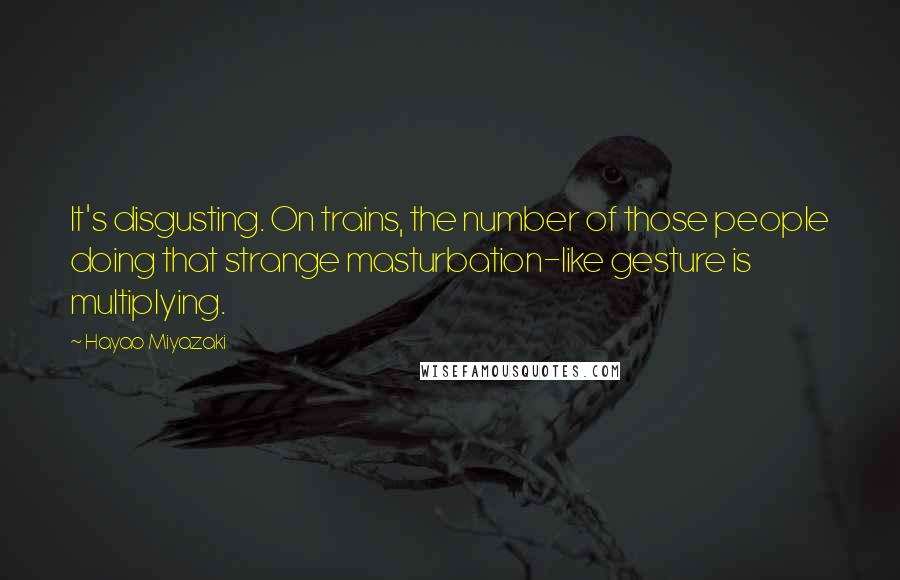 Hayao Miyazaki Quotes: It's disgusting. On trains, the number of those people doing that strange masturbation-like gesture is multiplying.