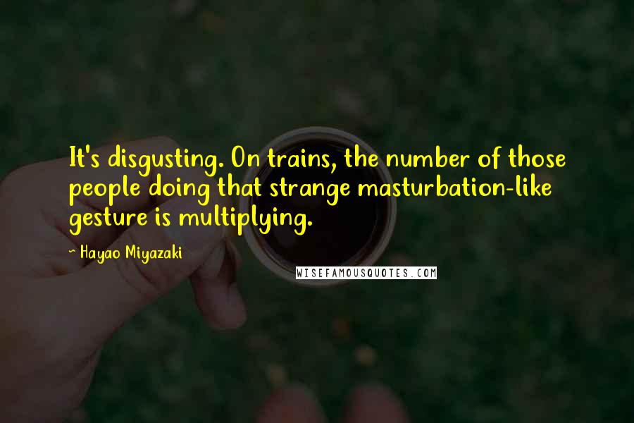 Hayao Miyazaki Quotes: It's disgusting. On trains, the number of those people doing that strange masturbation-like gesture is multiplying.