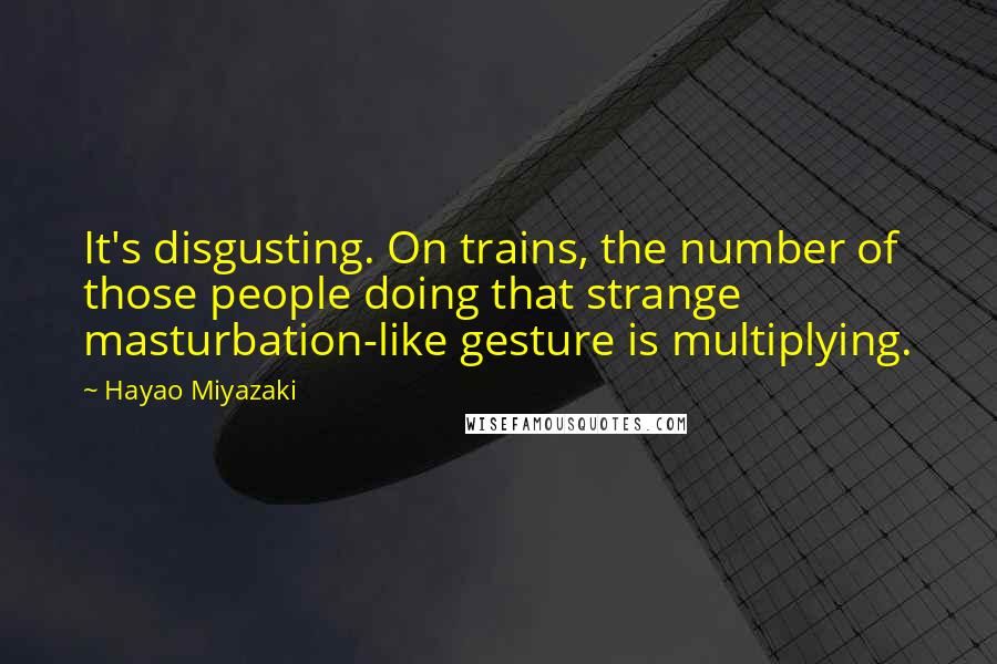 Hayao Miyazaki Quotes: It's disgusting. On trains, the number of those people doing that strange masturbation-like gesture is multiplying.