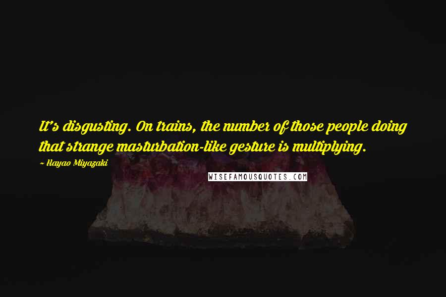 Hayao Miyazaki Quotes: It's disgusting. On trains, the number of those people doing that strange masturbation-like gesture is multiplying.