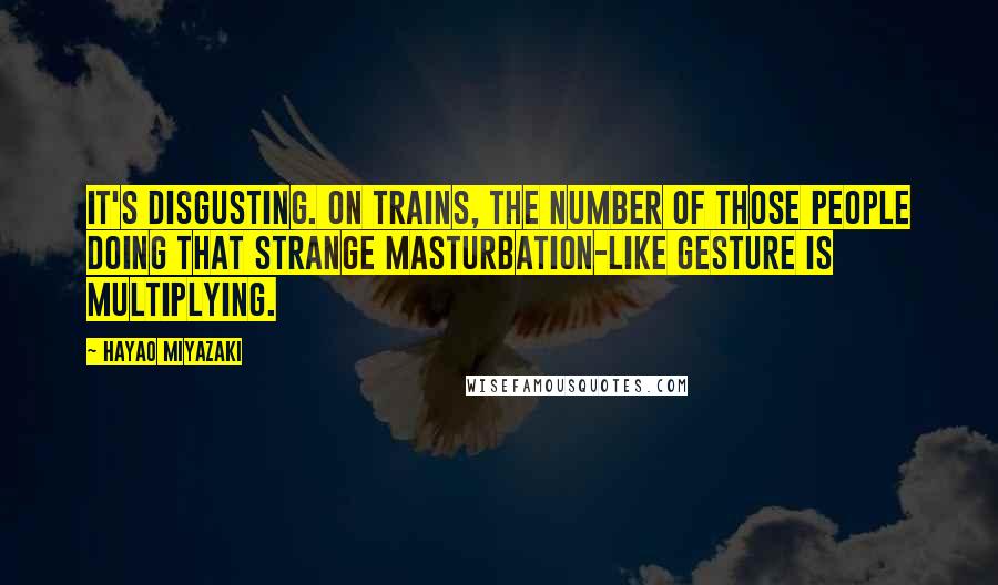 Hayao Miyazaki Quotes: It's disgusting. On trains, the number of those people doing that strange masturbation-like gesture is multiplying.