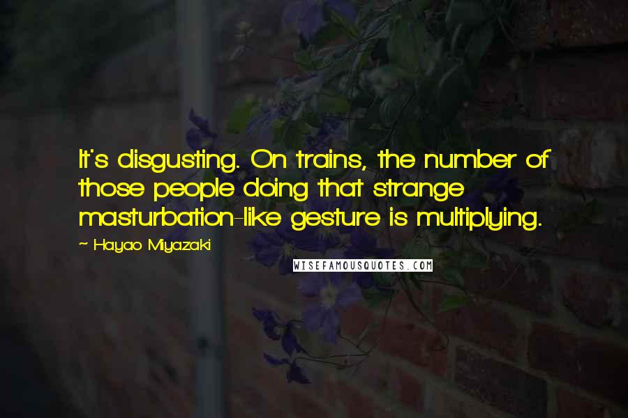 Hayao Miyazaki Quotes: It's disgusting. On trains, the number of those people doing that strange masturbation-like gesture is multiplying.