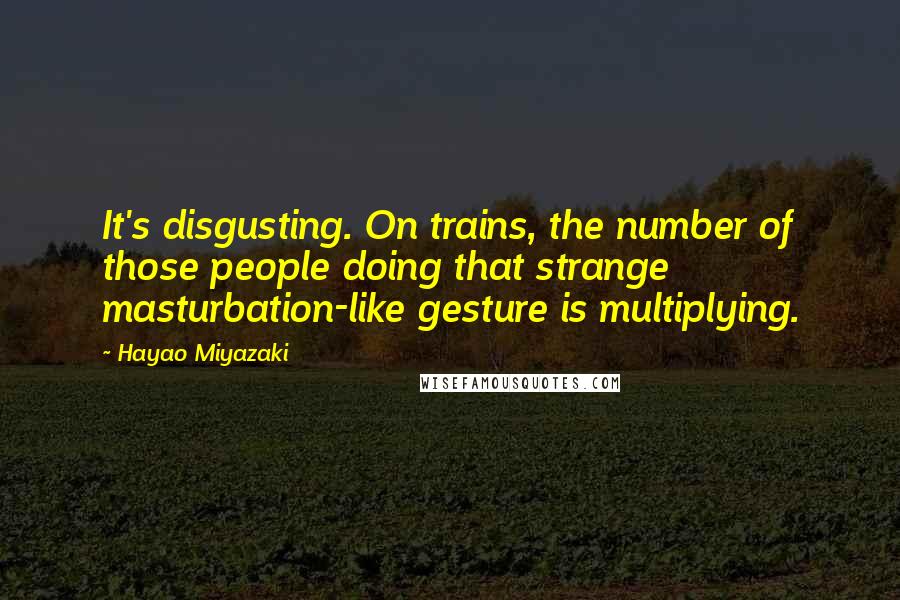 Hayao Miyazaki Quotes: It's disgusting. On trains, the number of those people doing that strange masturbation-like gesture is multiplying.