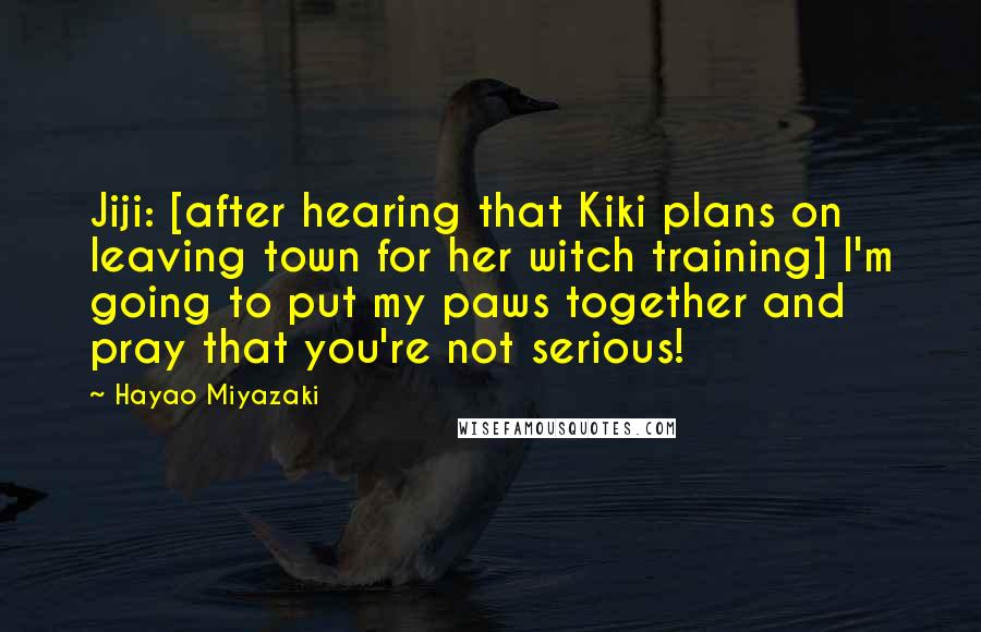 Hayao Miyazaki Quotes: Jiji: [after hearing that Kiki plans on leaving town for her witch training] I'm going to put my paws together and pray that you're not serious!